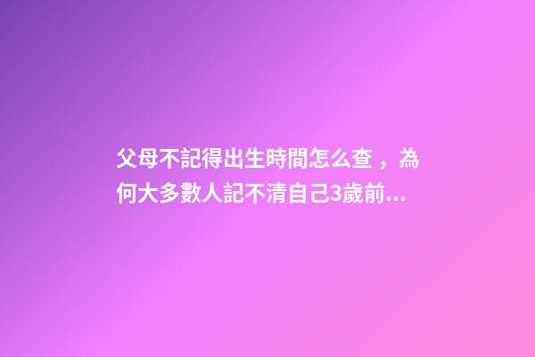 父母不記得出生時間怎么查，為何大多數人記不清自己3歲前的記憶-第1張-觀點-玄機派